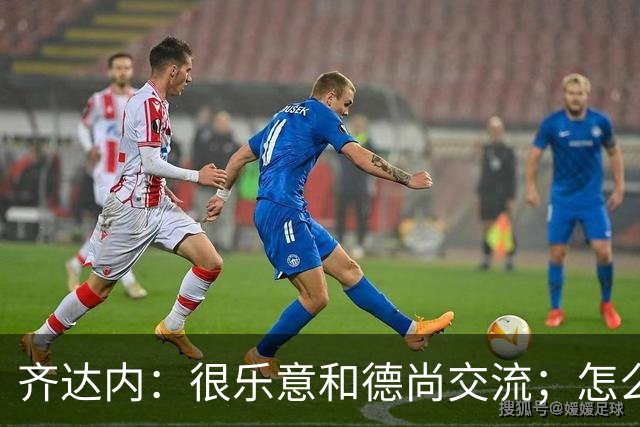 齐达内：很乐意和德尚交流；怎么踢西班牙？这还不是我的目标